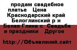продам свадебное платье › Цена ­ 9 000 - Краснодарский край, Белоглинский р-н, Белая Глина с. Свадьба и праздники » Другое   